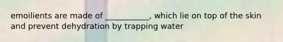 emoilients are made of ___________, which lie on top of the skin and prevent dehydration by trapping water