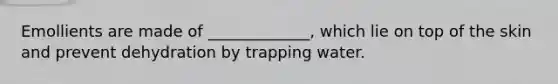 Emollients are made of _____________, which lie on top of the skin and prevent dehydration by trapping water.