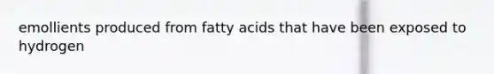 emollients produced from fatty acids that have been exposed to hydrogen