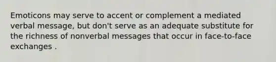 Emoticons may serve to accent or complement a mediated verbal message, but don't serve as an adequate substitute for the richness of nonverbal messages that occur in face-to-face exchanges .