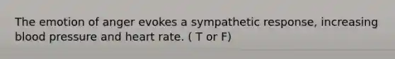 The emotion of anger evokes a sympathetic response, increasing blood pressure and heart rate. ( T or F)