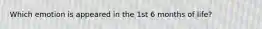 Which emotion is appeared in the 1st 6 months of life?