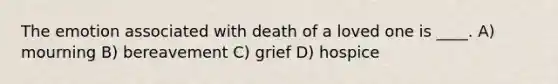 The emotion associated with death of a loved one is ____. A) mourning B) bereavement C) grief D) hospice