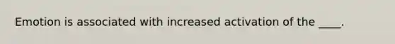 Emotion is associated with increased activation of the ____.