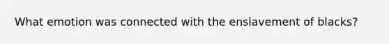 What emotion was connected with the enslavement of blacks?