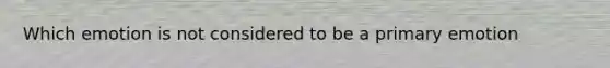 Which emotion is not considered to be a primary emotion