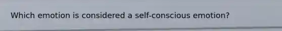 Which emotion is considered a self-conscious emotion?