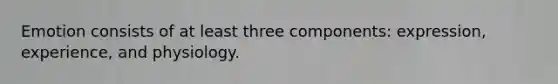Emotion consists of at least three components: expression, experience, and physiology.