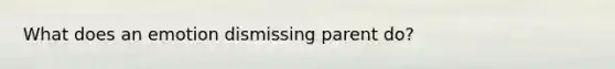 What does an emotion dismissing parent do?