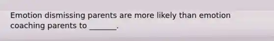 Emotion dismissing parents are more likely than emotion coaching parents to _______.