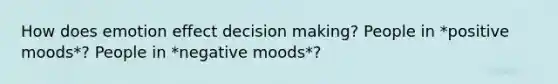 How does emotion effect decision making? People in *positive moods*? People in *negative moods*?