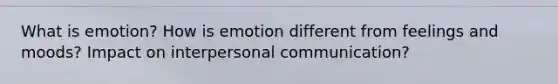 What is emotion? How is emotion different from feelings and moods? Impact on interpersonal communication?