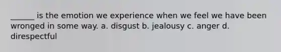 ______ is the emotion we experience when we feel we have been wronged in some way. a. disgust b. jealousy c. anger d. direspectful