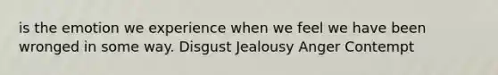 is the emotion we experience when we feel we have been wronged in some way. Disgust Jealousy Anger Contempt