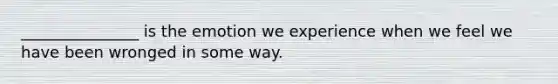 _______________ is the emotion we experience when we feel we have been wronged in some way.