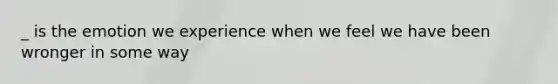 _ is the emotion we experience when we feel we have been wronger in some way