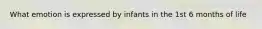 What emotion is expressed by infants in the 1st 6 months of life