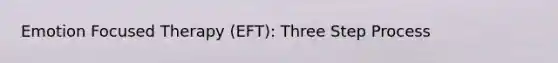 Emotion Focused Therapy (EFT): Three Step Process