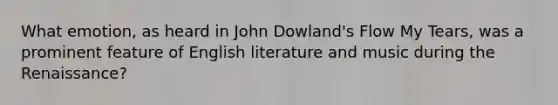 What emotion, as heard in John Dowland's Flow My Tears, was a prominent feature of English literature and music during the Renaissance?