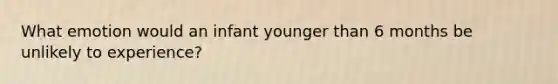 What emotion would an infant younger than 6 months be unlikely to experience?
