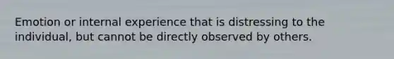 Emotion or internal experience that is distressing to the individual, but cannot be directly observed by others.