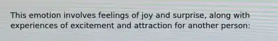 This emotion involves feelings of joy and surprise, along with experiences of excitement and attraction for another person: