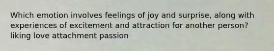 Which emotion involves feelings of joy and surprise, along with experiences of excitement and attraction for another person? liking love attachment passion