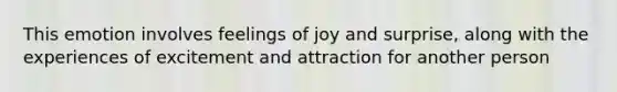 This emotion involves feelings of joy and surprise, along with the experiences of excitement and attraction for another person