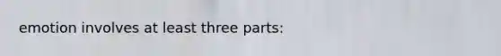 emotion involves at least three parts: