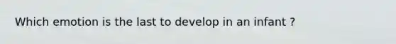 Which emotion is the last to develop in an infant ?