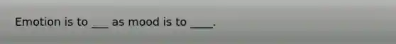 Emotion is to ___ as mood is to ____.