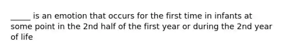 _____ is an emotion that occurs for the first time in infants at some point in the 2nd half of the first year or during the 2nd year of life