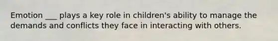 Emotion ___ plays a key role in children's ability to manage the demands and conflicts they face in interacting with others.