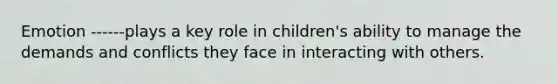 Emotion ------plays a key role in children's ability to manage the demands and conflicts they face in interacting with others.