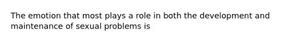 The emotion that most plays a role in both the development and maintenance of sexual problems is