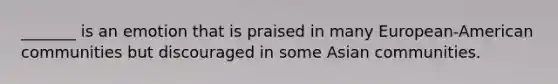 _______ is an emotion that is praised in many European-American communities but discouraged in some Asian communities.