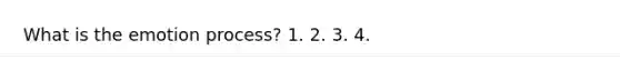 What is the emotion process? 1. 2. 3. 4.