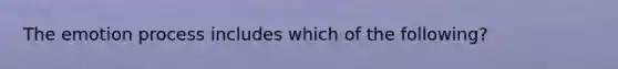 The emotion process includes which of the following?