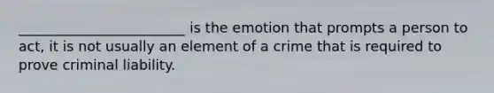 ________________________ is the emotion that prompts a person to act, it is not usually an element of a crime that is required to prove criminal liability.