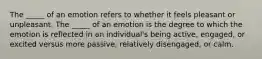 The _____ of an emotion refers to whether it feels pleasant or unpleasant. The _____ of an emotion is the degree to which the emotion is reflected in an individual's being active, engaged, or excited versus more passive, relatively disengaged, or calm.