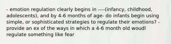 - emotion regulation clearly begins in ----(infancy, childhood, adolescents), and by 4-6 months of age- do infants begin using simple, or sophisticated strategies to regulate their emotions? - provide an ex of the ways in which a 4-6 month old woudl regulate something like fear