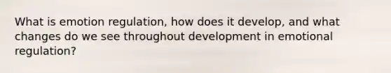 What is emotion regulation, how does it develop, and what changes do we see throughout development in emotional regulation?