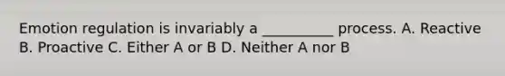 Emotion regulation is invariably a __________ process. A. Reactive B. Proactive C. Either A or B D. Neither A nor B
