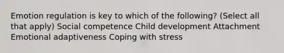 Emotion regulation is key to which of the following? (Select all that apply) Social competence Child development Attachment Emotional adaptiveness Coping with stress