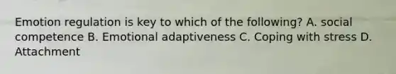 Emotion regulation is key to which of the following? A. social competence B. Emotional adaptiveness C. Coping with stress D. Attachment