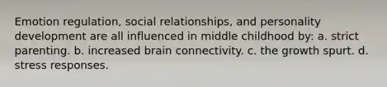 Emotion regulation, social relationships, and personality development are all influenced in middle childhood by: a. strict parenting. b. increased brain connectivity. c. the growth spurt. d. stress responses.