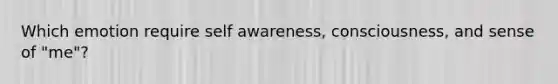 Which emotion require self awareness, consciousness, and sense of "me"?