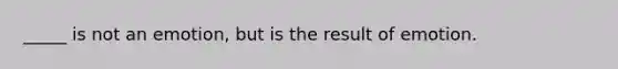 _____ is not an emotion, but is the result of emotion.