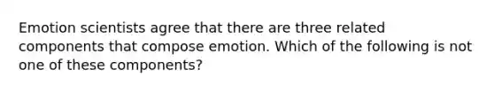 Emotion scientists agree that there are three related components that compose emotion. Which of the following is not one of these components?