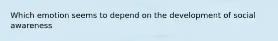 Which emotion seems to depend on the development of social awareness